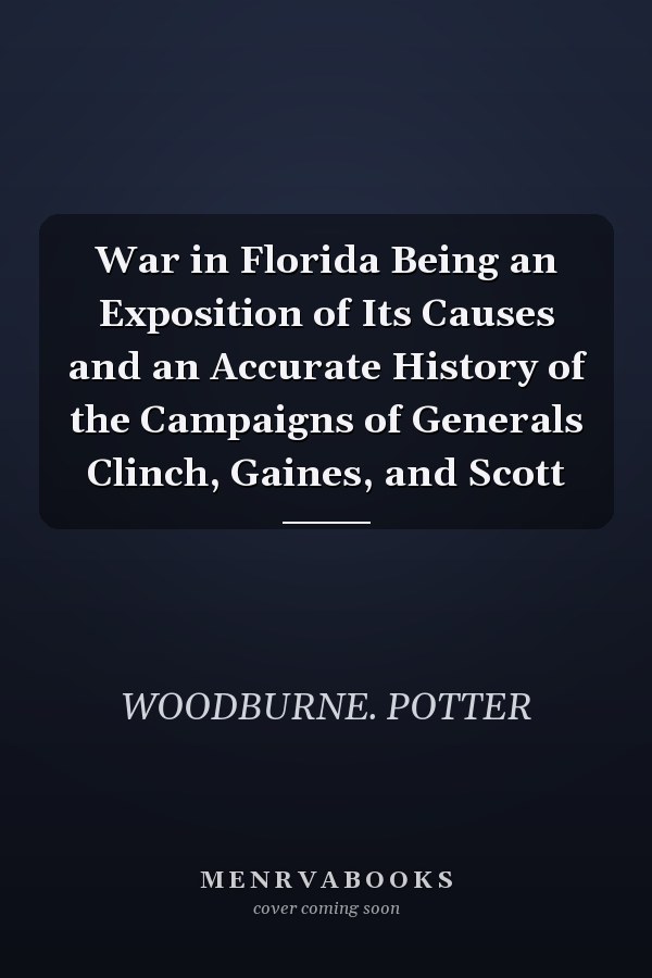 War in Florida Being an Exposition of Its Causes and an Accurate History of the Campaigns of Generals Clinch, Gaines, and Scott