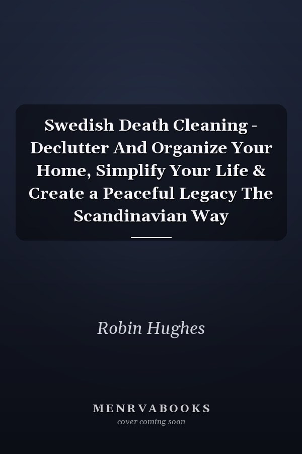 Swedish Death Cleaning - Declutter And Organize Your Home, Simplify Your Life & Create a Peaceful Legacy The Scandinavian Way
