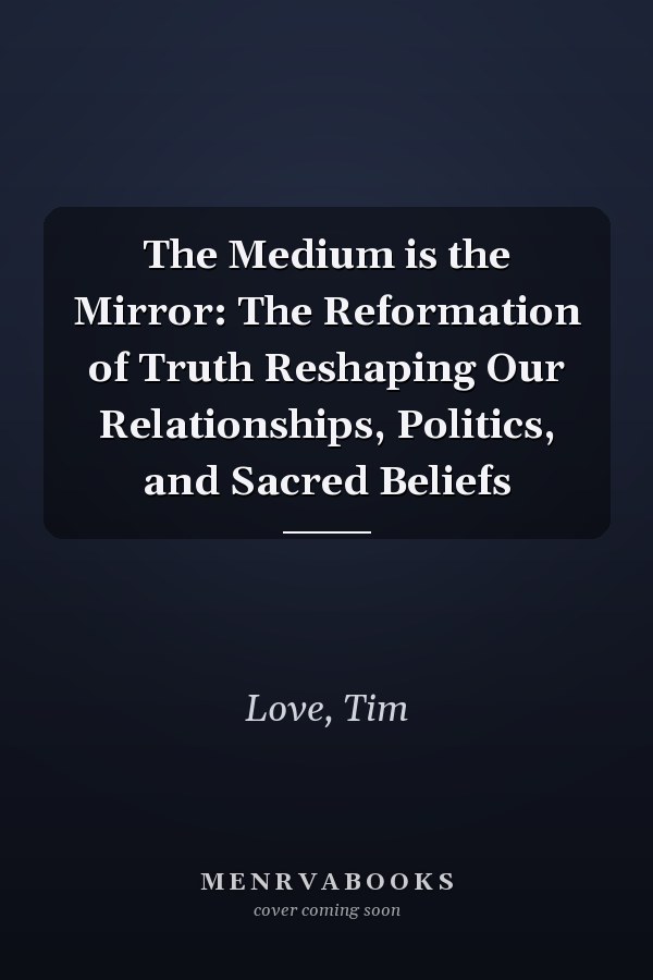 The Medium is the Mirror: The Reformation of Truth Reshaping Our Relationships, Politics, and Sacred Beliefs