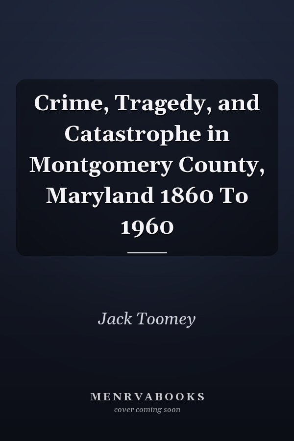 Crime, Tragedy, and Catastrophe in Montgomery County, Maryland 1860 To 1960