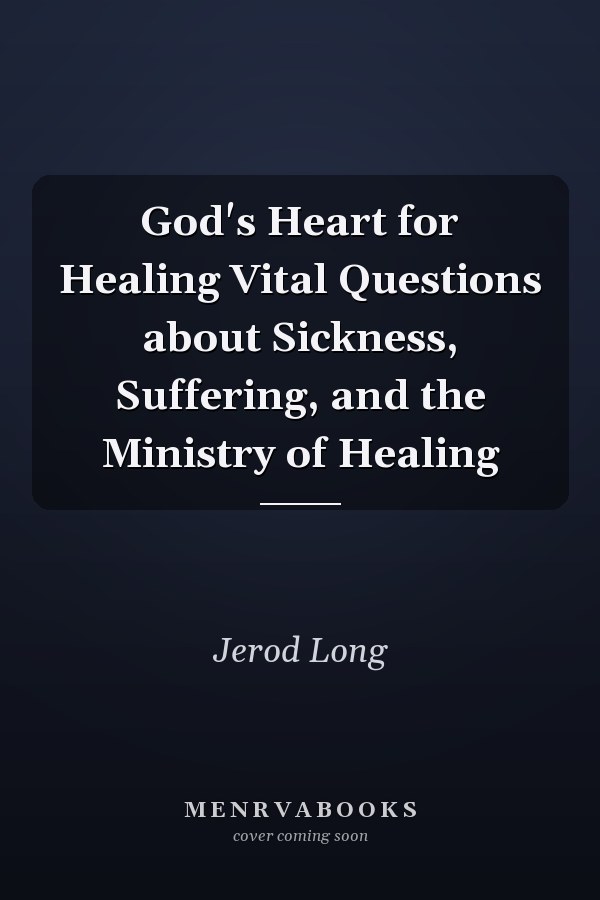 God's Heart for Healing Vital Questions about Sickness, Suffering, and the Ministry of Healing
