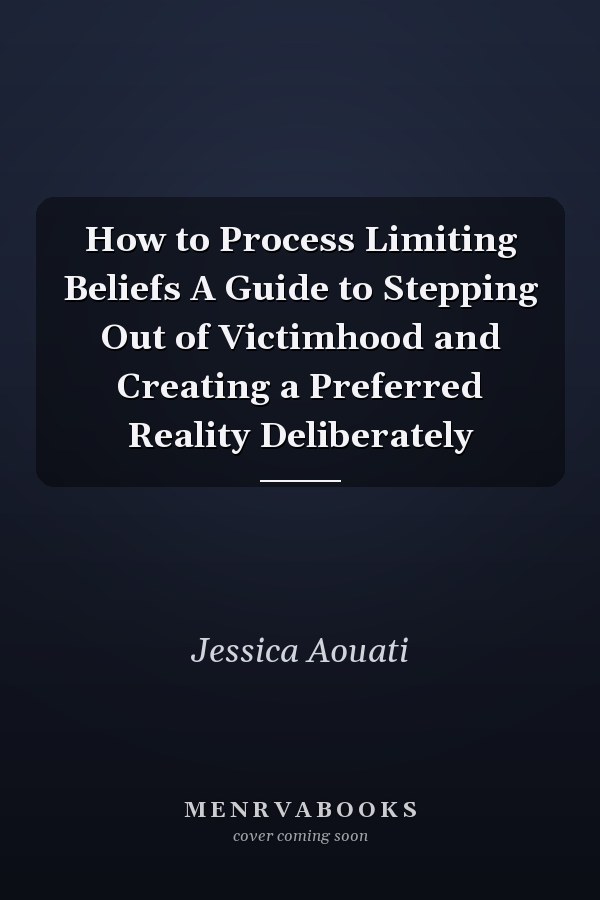 How to Process Limiting Beliefs A Guide to Stepping Out of Victimhood and Creating a Preferred Reality Deliberately