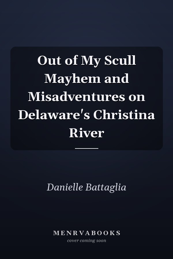 Out of My Scull Mayhem and Misadventures on Delaware's Christina River