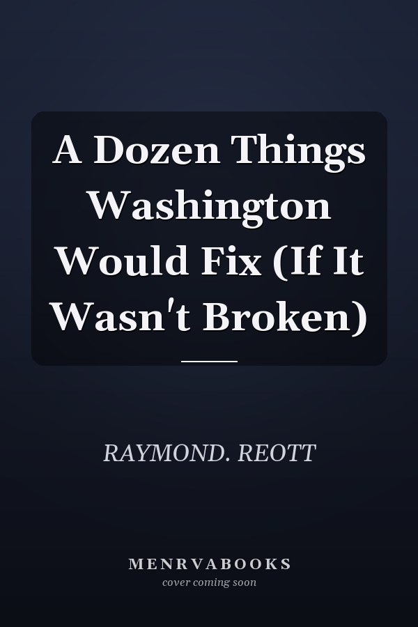 A Dozen Things Washington Would Fix (If It Wasn't Broken)