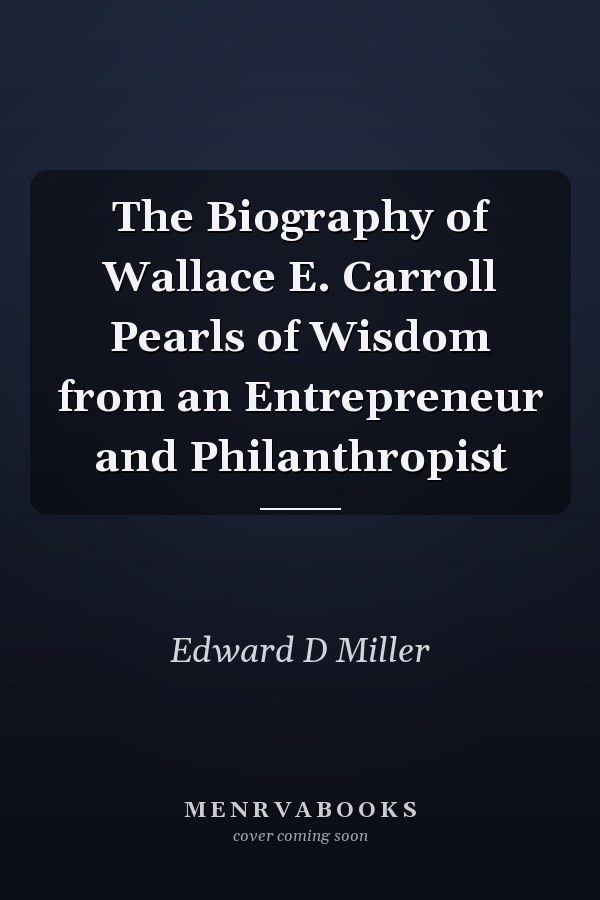 The Biography of Wallace E. Carroll Pearls of Wisdom from an Entrepreneur and Philanthropist