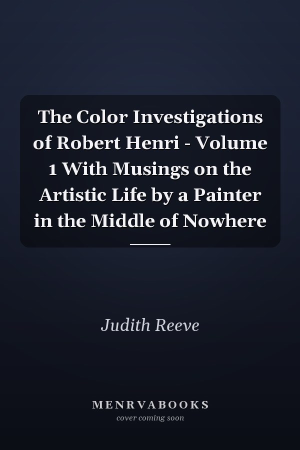 The Color Investigations of Robert Henri - Volume 1 With Musings on the Artistic Life by a Painter in the Middle of Nowhere