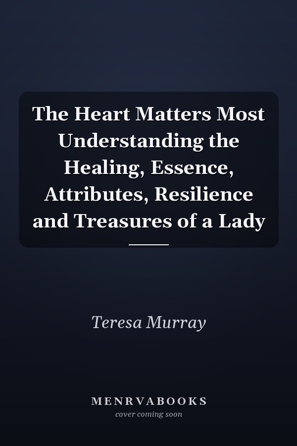 The Heart Matters Most Understanding the Healing, Essence, Attributes, Resilience and Treasures of a Lady