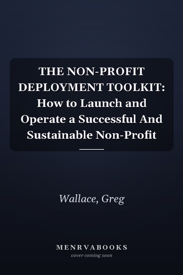 THE NON-PROFIT DEPLOYMENT TOOLKIT: How to Launch and Operate a Successful And Sustainable Non-Profit