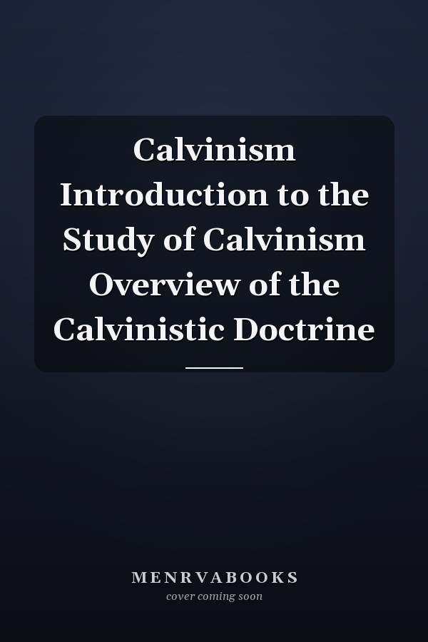Calvinism Introduction to the Study of Calvinism Overview of the Calvinistic Doctrine