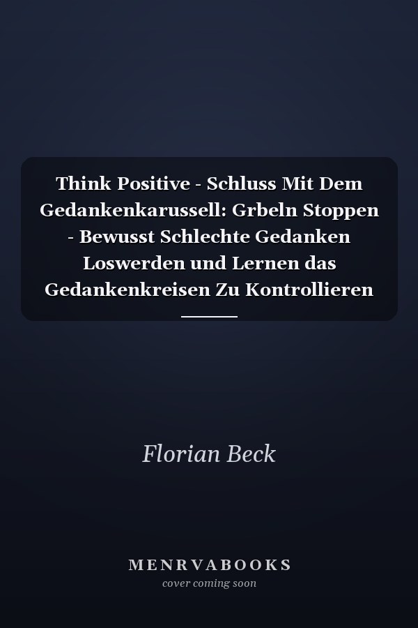 Think Positive - Schluss Mit Dem Gedankenkarussell: Grbeln Stoppen - Bewusst Schlechte Gedanken Loswerden und Lernen das Gedankenkreisen Zu Kontrollieren (2. Auflage)