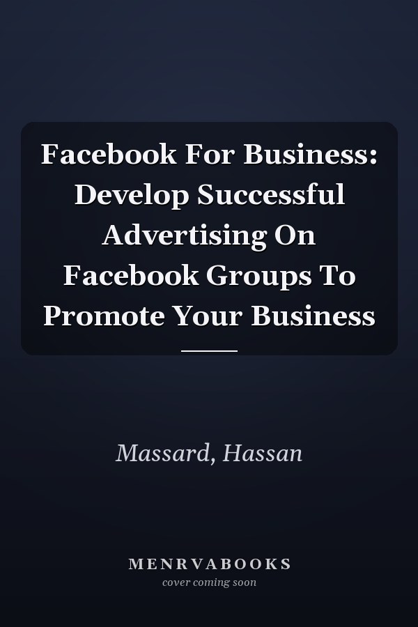 Facebook For Business: Develop Successful Advertising On Facebook Groups To Promote Your Business