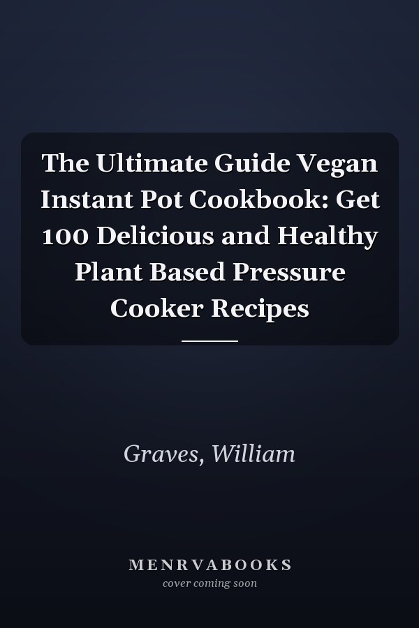 The Ultimate Guide Vegan Instant Pot Cookbook: Get 100 Delicious and Healthy Plant Based Pressure Cooker Recipes