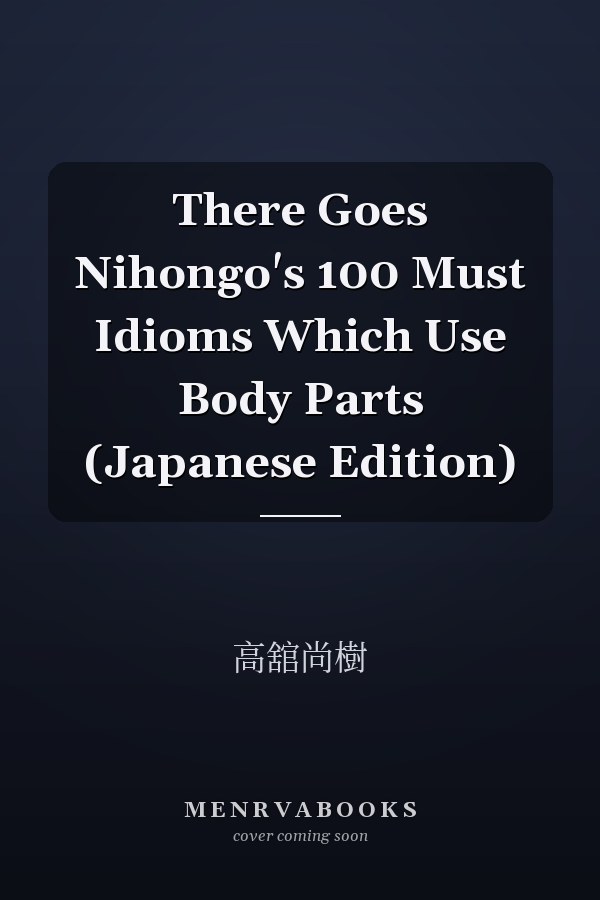 There Goes Nihongo's 100 Must Idioms Which Use Body Parts (Japanese Edition)