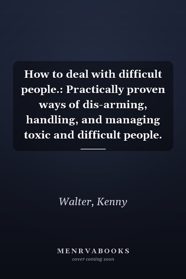How to deal with difficult people.: Practically proven ways of dis-arming, handling, and managing toxic and difficult people.