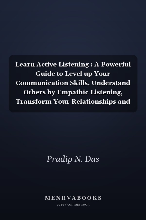 Learn Active Listening : A Powerful Guide to Level up Your Communication Skills, Understand Others by Empathic Listening, Transform Your Relationships and Achieve Your Goals Faster