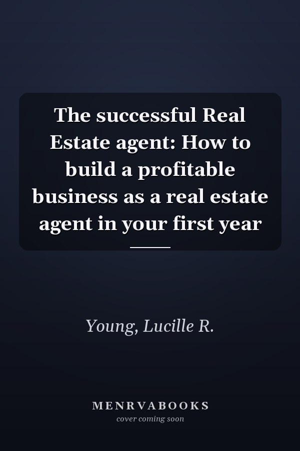 The successful Real Estate agent: How to build a profitable business as a real estate agent in your first year