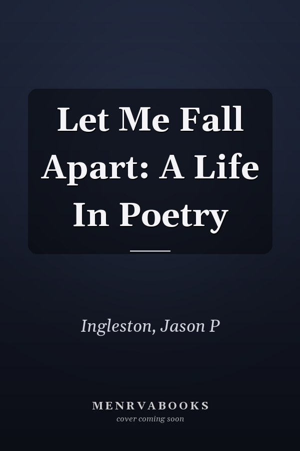 Let Me Fall Apart: A Life In Poetry