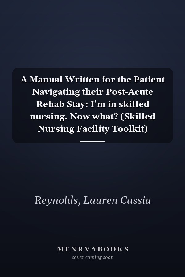 A Manual Written for the Patient Navigating their Post-Acute Rehab Stay: I'm in skilled nursing. Now what? (Skilled Nursing Facility Toolkit)