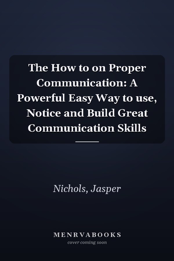 The How to on Proper Communication: A Powerful Easy Way to use, Notice and Build Great Communication Skills