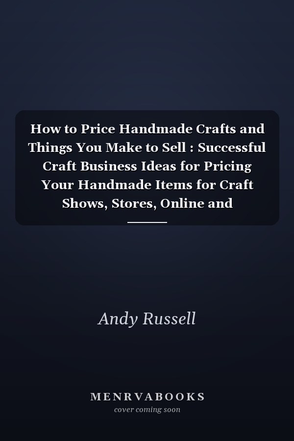 How to Price Handmade Crafts and Things You Make to Sell : Successful Craft Business Ideas for Pricing Your Handmade Items for Craft Shows, Stores, Online and Everywhere Else