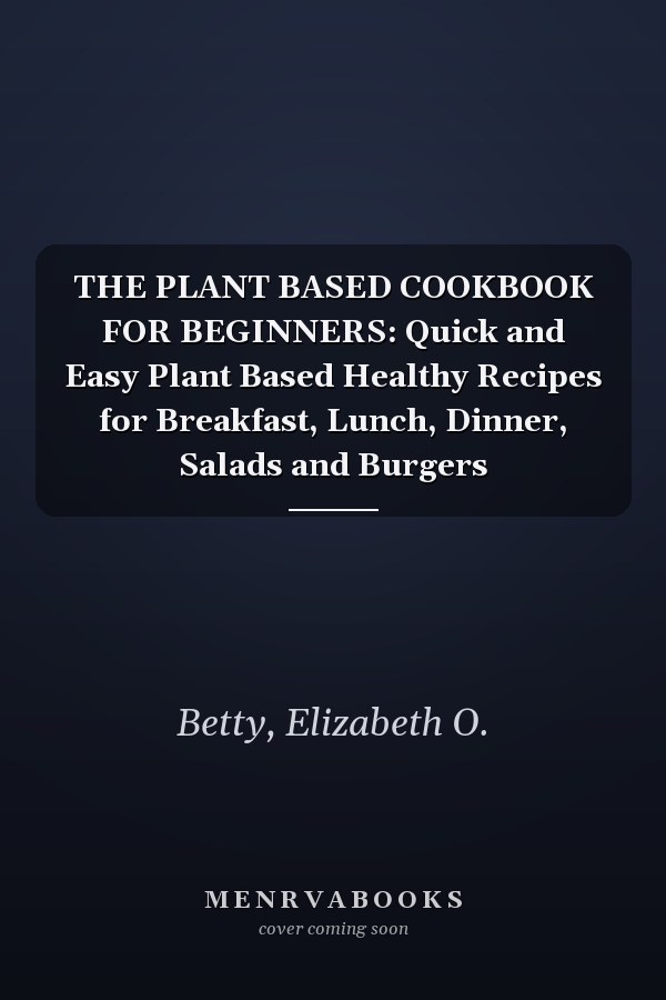 THE PLANT BASED COOKBOOK FOR BEGINNERS: Quick and Easy Plant Based Healthy Recipes for Breakfast, Lunch, Dinner, Salads and Burgers