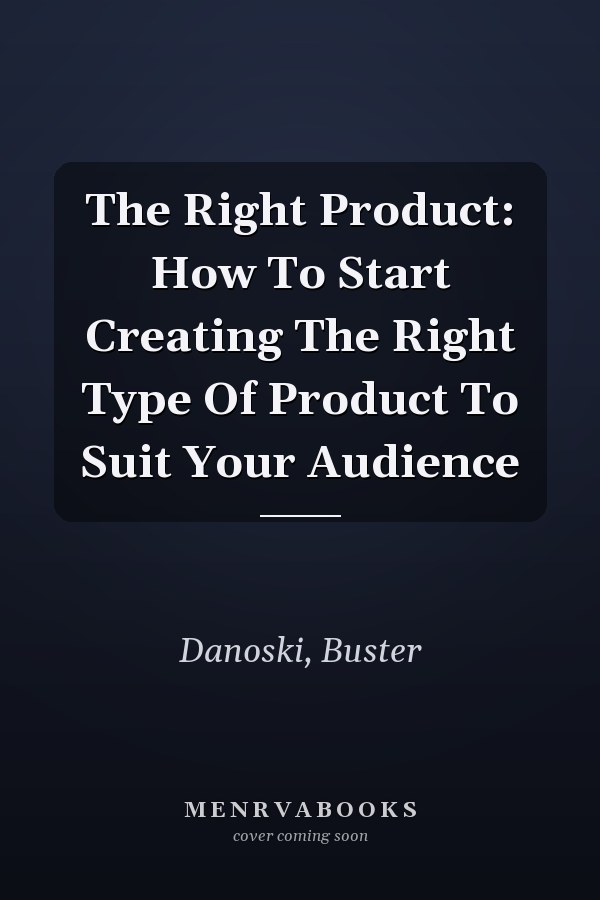 The Right Product: How To Start Creating The Right Type Of Product To Suit Your Audience