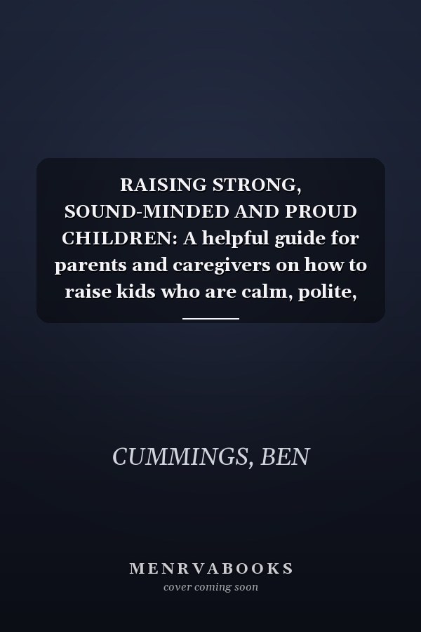 RAISING STRONG, SOUND-MINDED AND PROUD CHILDREN: A helpful guide for parents and caregivers on how to raise kids who are calm, polite, gifted, gorgeous, smart and how your children can turn out well.