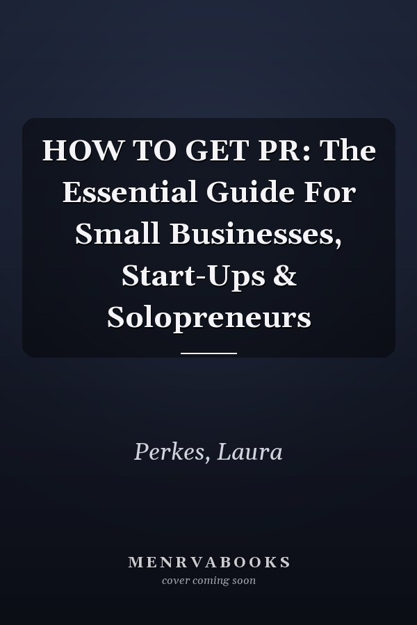 HOW TO GET PR: The Essential Guide For Small Businesses, Start-Ups & Solopreneurs