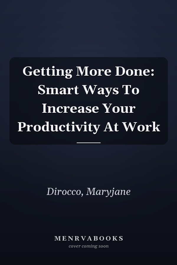 Getting More Done: Smart Ways To Increase Your Productivity At Work