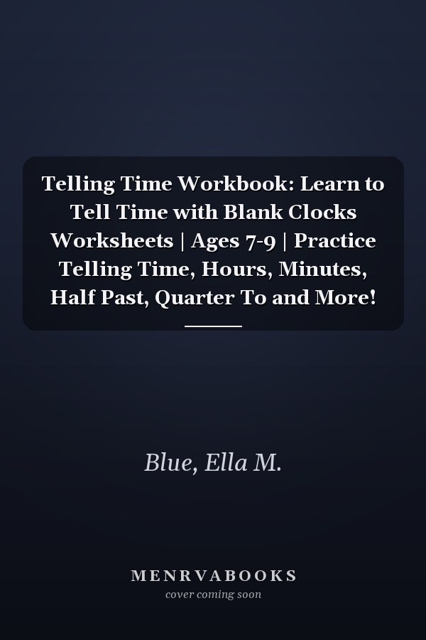 Telling Time Workbook: Learn to Tell Time with Blank Clocks Worksheets | Ages 7-9 | Practice Telling Time, Hours, Minutes, Half Past, Quarter To and More!