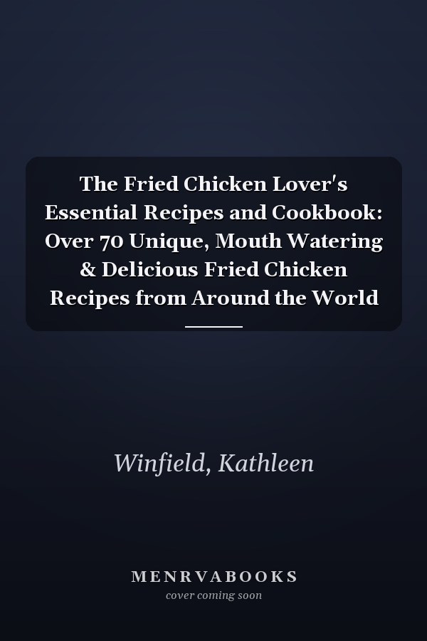 The Fried Chicken Lover's Essential Recipes and Cookbook: Over 70 Unique, Mouth Watering & Delicious Fried Chicken Recipes from Around the World