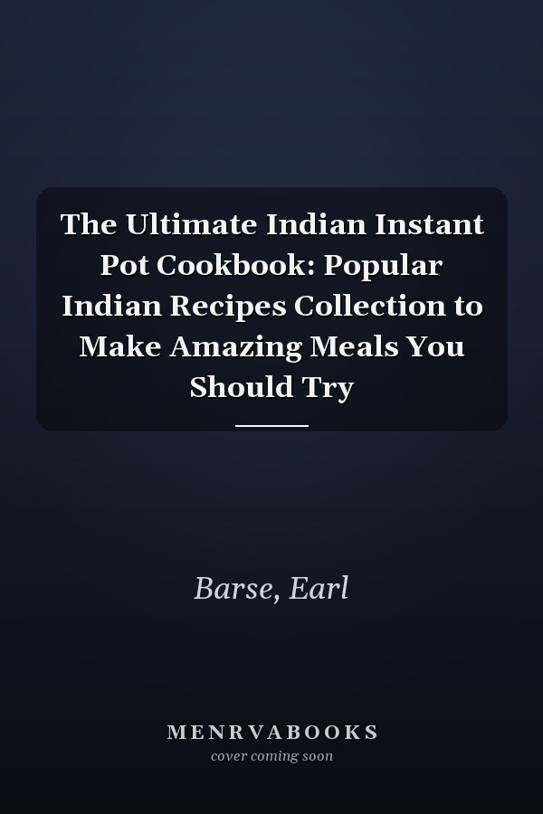 The Ultimate Indian Instant Pot Cookbook: Popular Indian Recipes Collection to Make Amazing Meals You Should Try
