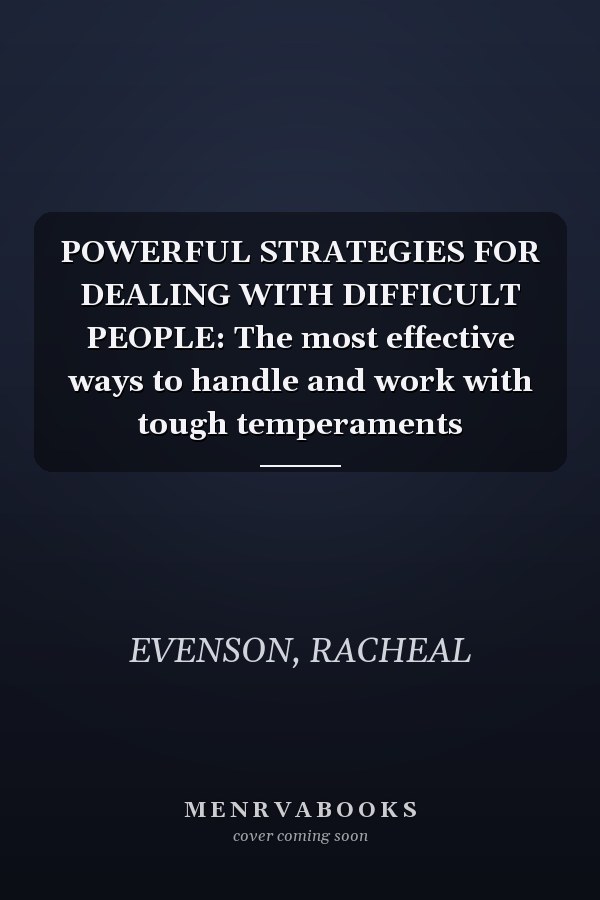 POWERFUL STRATEGIES FOR DEALING WITH DIFFICULT PEOPLE: The most effective ways to handle and work with tough temperaments
