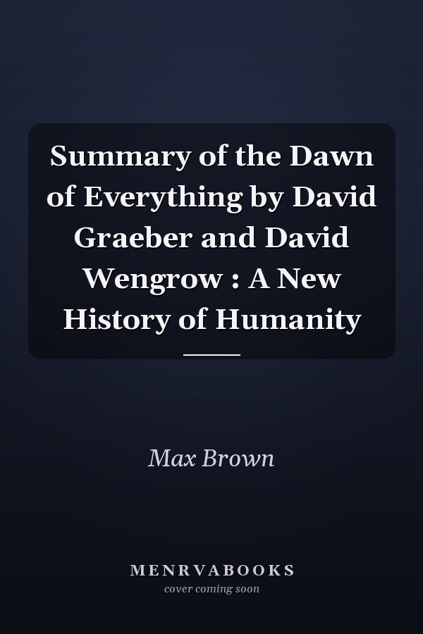Summary of the Dawn of Everything by David Graeber and David Wengrow : A New History of Humanity
