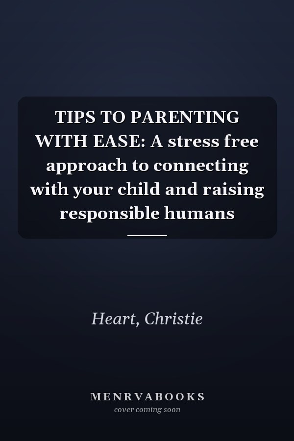 TIPS TO PARENTING WITH EASE: A stress free approach to connecting with your child and raising responsible humans