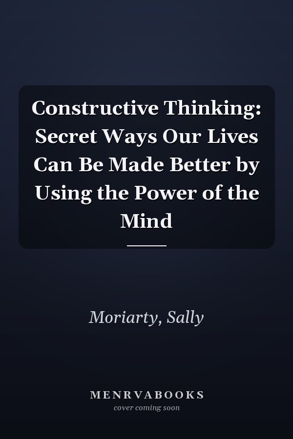 Constructive Thinking: Secret Ways Our Lives Can Be Made Better by Using the Power of the Mind