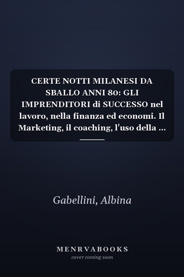 CERTE NOTTI MILANESI DA SBALLO ANNI 80: GLI IMPRENDITORI di SUCCESSO nel lavoro, nella finanza ed economi. Il Marketing, il coaching, l'uso della ... degli affari italiani (Italian Edition)
