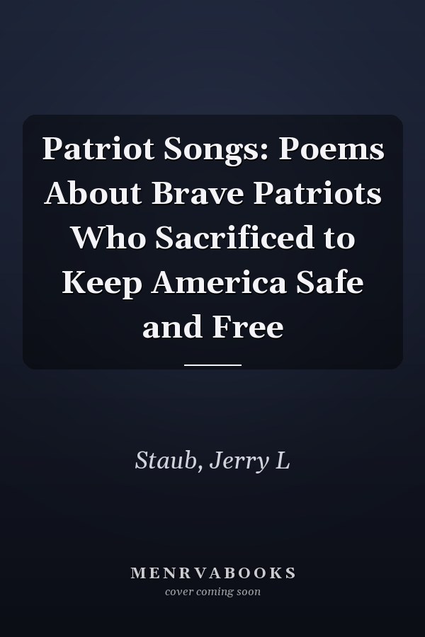 Patriot Songs: Poems About Brave Patriots Who Sacrificed to Keep America Safe and Free