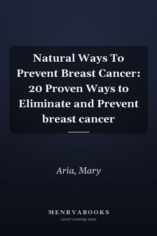 Natural Ways To Prevent Breast Cancer: 20 Proven Ways to Eliminate and Prevent breast cancer