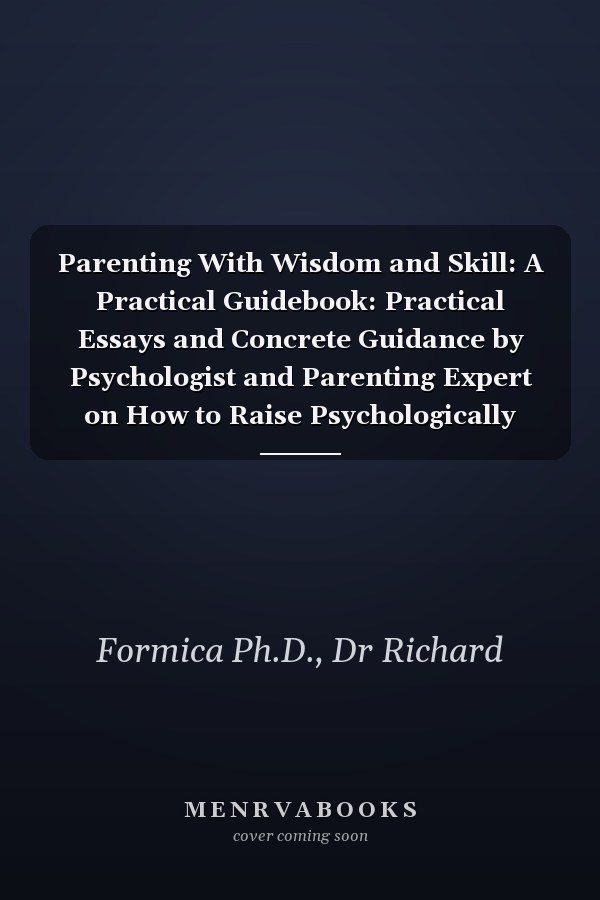 Parenting With Wisdom and Skill: A Practical Guidebook: Practical Essays and Concrete Guidance by Psychologist and Parenting Expert on How to Raise Psychologically Healthy Children