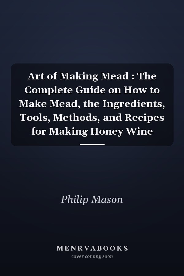 Art of Making Mead : The Complete Guide on How to Make Mead, the Ingredients, Tools, Methods, and Recipes for Making Honey Wine