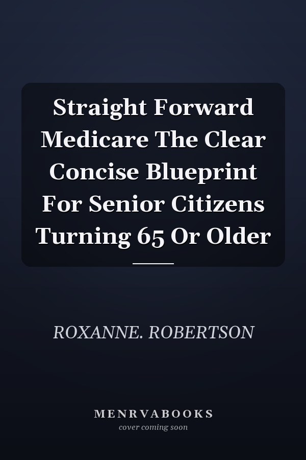Straight Forward Medicare The Clear Concise Blueprint For Senior Citizens Turning 65 Or Older
