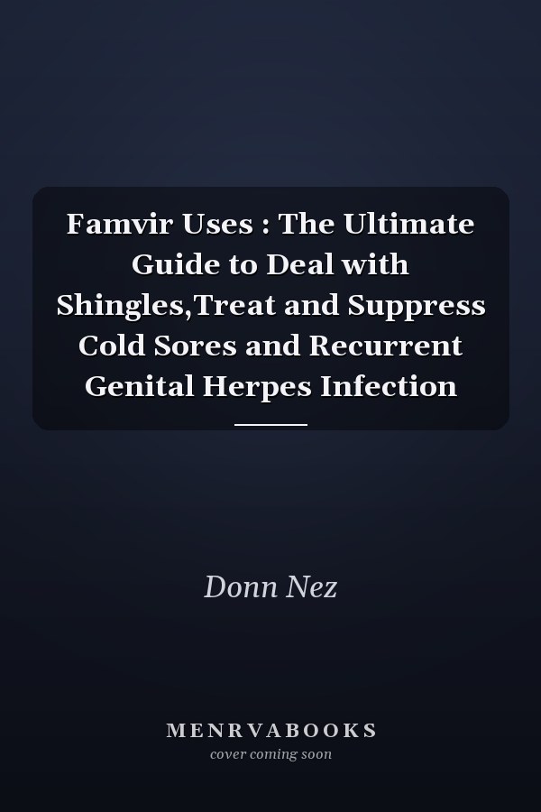 Famvir Uses : The Ultimate Guide to Deal with Shingles,Treat and Suppress Cold Sores and Recurrent Genital Herpes Infection