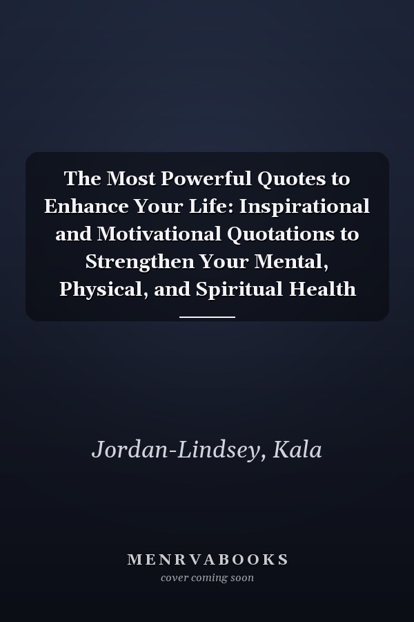 The Most Powerful Quotes to Enhance Your Life: Inspirational and Motivational Quotations to Strengthen Your Mental, Physical, and Spiritual Health