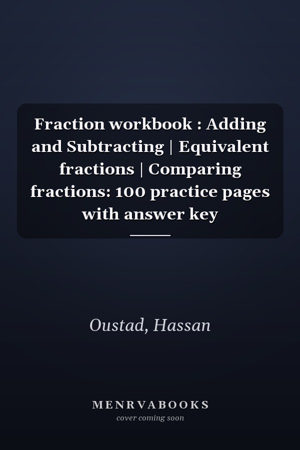 Fraction workbook : Adding and Subtracting | Equivalent fractions | Comparing fractions: 100 practice pages with answer key