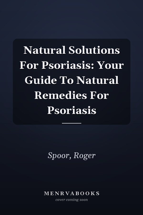 Natural Solutions For Psoriasis: Your Guide To Natural Remedies For Psoriasis