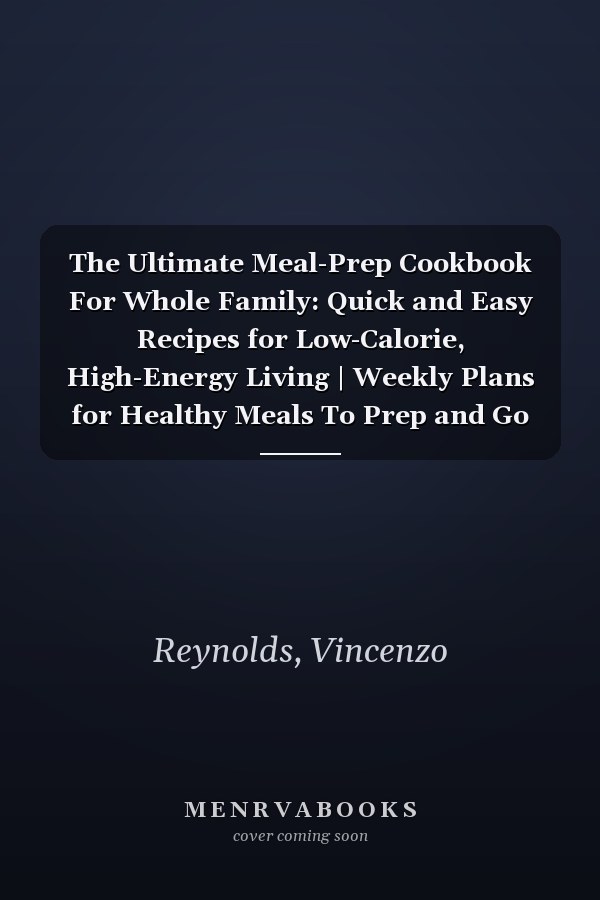 The Ultimate Meal-Prep Cookbook For Whole Family: Quick and Easy Recipes for Low-Calorie, High-Energy Living | Weekly Plans for Healthy Meals To Prep and Go for Beginners