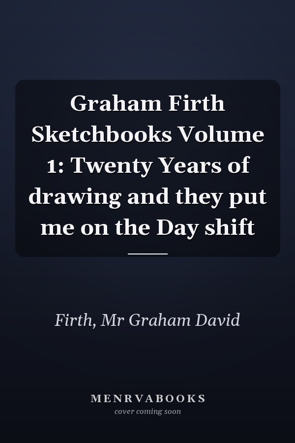 Graham Firth Sketchbooks Volume 1: Twenty Years of drawing and they put me on the Day shift