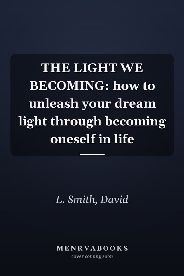 THE LIGHT WE BECOMING: how to unleash your dream light through becoming oneself in life