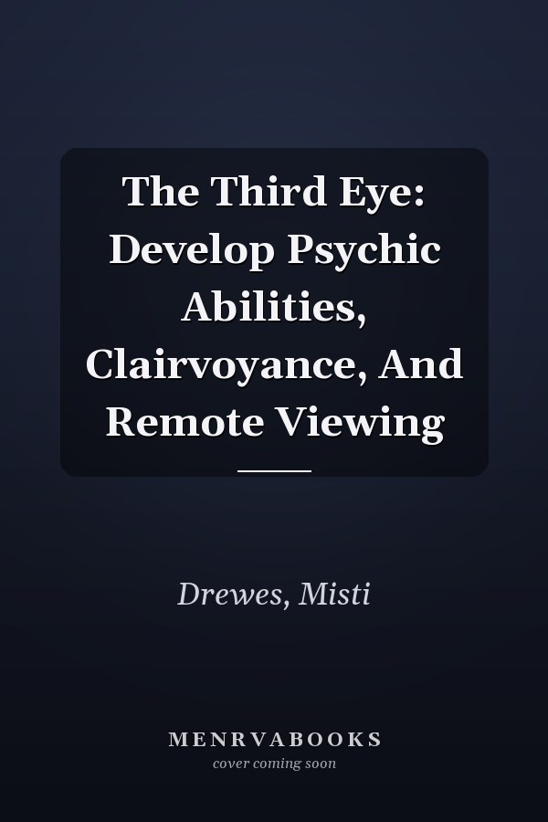 The Third Eye: Develop Psychic Abilities, Clairvoyance, And Remote Viewing
